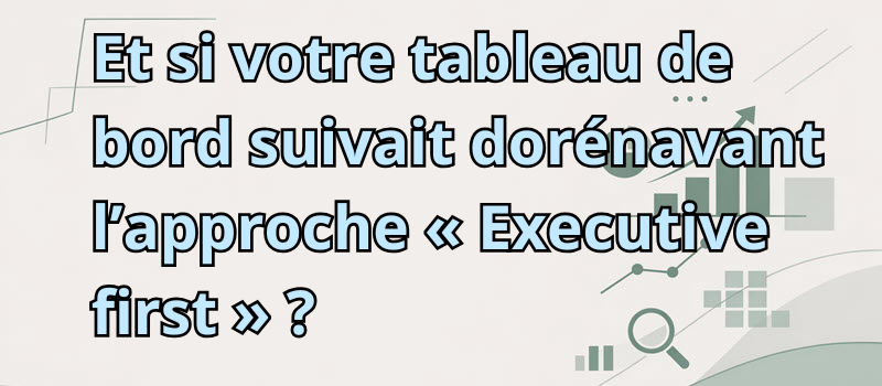 Et si votre tableau de bord suivait dorénavant l’approche « Executive first » ?