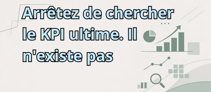 Arrêtez de chercher le KPI ultime. Il n&rsquo;existe pas