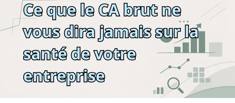 Ce que le CA brut ne vous dira jamais sur la santé de votre entreprise