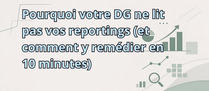 Pourquoi votre DG ne lit pas vos reportings (et comment y remédier en 10 minutes)